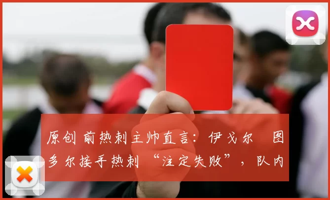 原创 前热刺主帅直言:伊戈尔・图多尔接手热刺 “注定失败”,队内氛围 “ toxic 至极”