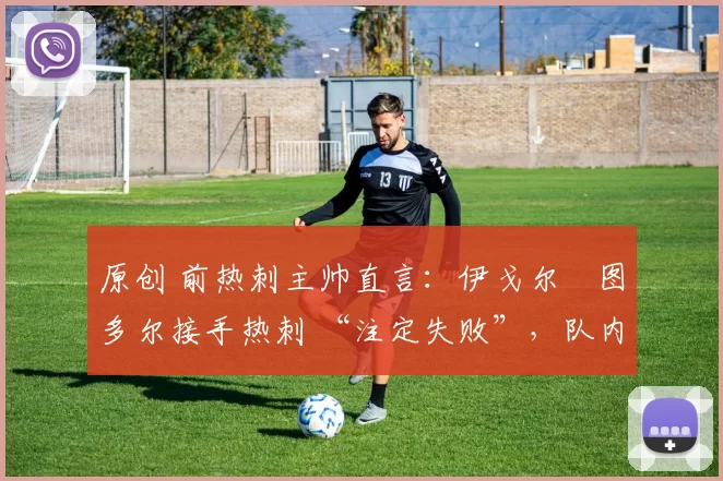 原创 前热刺主帅直言:伊戈尔・图多尔接手热刺 “注定失败”,队内氛围 “ toxic 至极”