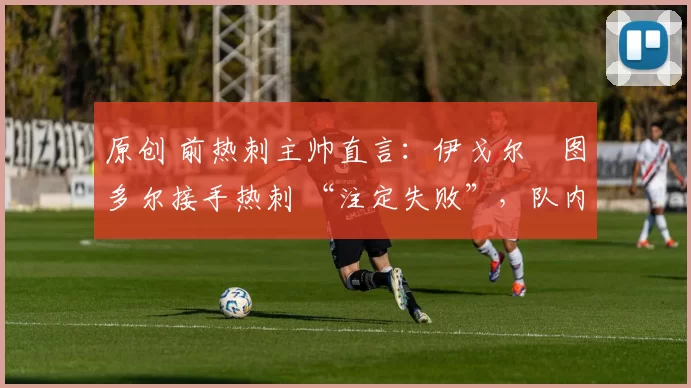 原创 前热刺主帅直言：伊戈尔・图多尔接手热刺 “注定失败”，队内氛围 “ toxic 至极”