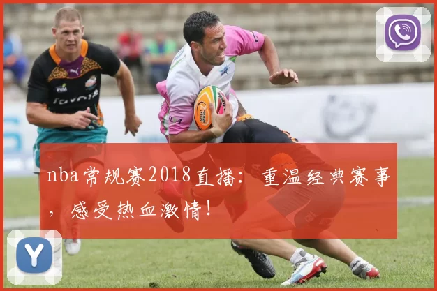 nba常规赛2018直播：重温经典赛事，感受热血激情！