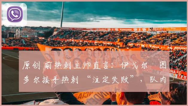 原创 前热刺主帅直言：伊戈尔・图多尔接手热刺 “注定失败”，队内氛围 “ toxic 至极”