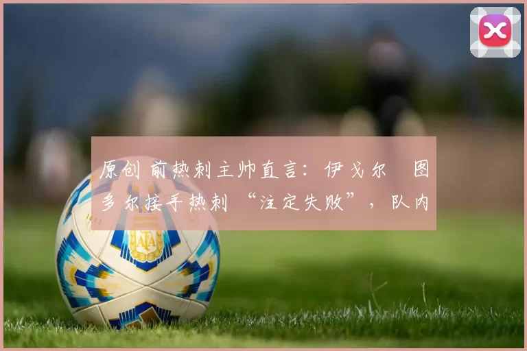 原创 前热刺主帅直言：伊戈尔・图多尔接手热刺 “注定失败”，队内氛围 “ toxic 至极”