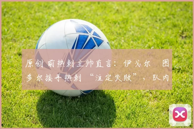 原创 前热刺主帅直言：伊戈尔・图多尔接手热刺 “注定失败”，队内氛围 “ toxic 至极”