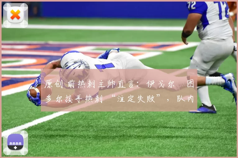 原创 前热刺主帅直言：伊戈尔・图多尔接手热刺 “注定失败”，队内氛围 “ toxic 至极”