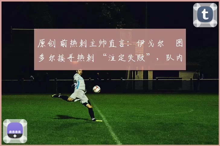 原创 前热刺主帅直言：伊戈尔・图多尔接手热刺 “注定失败”，队内氛围 “ toxic 至极”