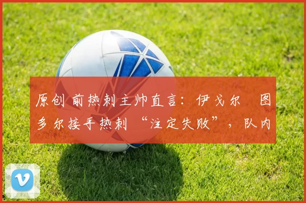 原创 前热刺主帅直言:伊戈尔・图多尔接手热刺 “注定失败”,队内氛围 “ toxic 至极”