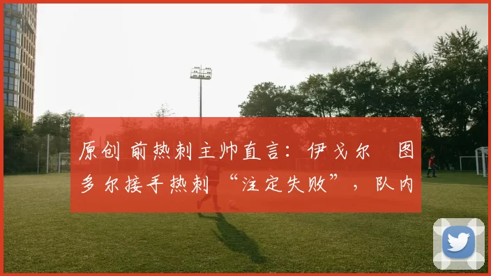 原创 前热刺主帅直言：伊戈尔・图多尔接手热刺 “注定失败”，队内氛围 “ toxic 至极”