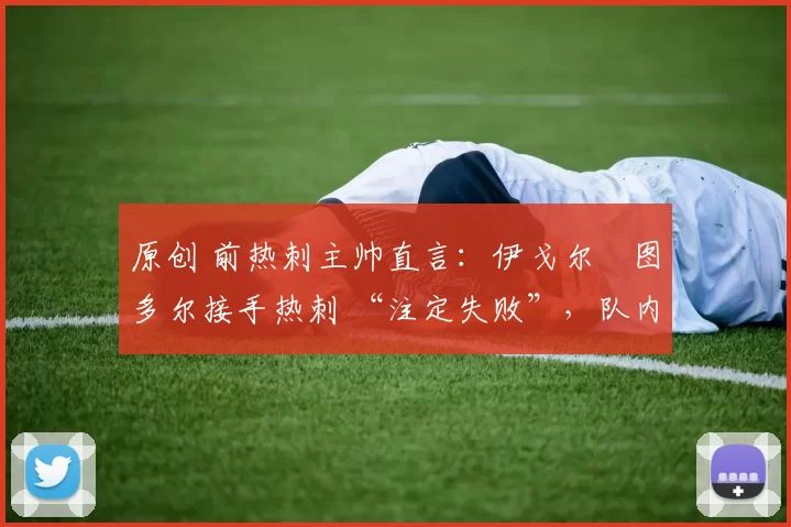 原创 前热刺主帅直言:伊戈尔・图多尔接手热刺 “注定失败”,队内氛围 “ toxic 至极”