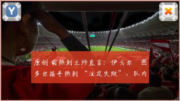 原创 前热刺主帅直言：伊戈尔・图多尔接手热刺 “注定失败”，队内氛围 “ toxic 至极”