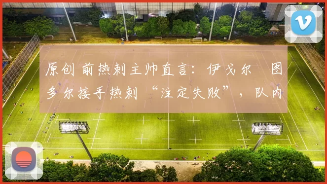 原创 前热刺主帅直言：伊戈尔・图多尔接手热刺 “注定失败”，队内氛围 “ toxic 至极”