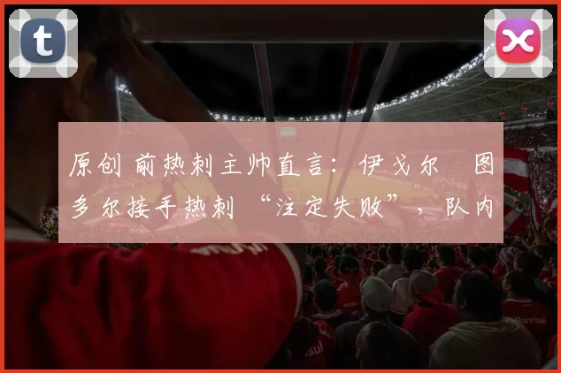 原创 前热刺主帅直言：伊戈尔・图多尔接手热刺 “注定失败”，队内氛围 “ toxic 至极”