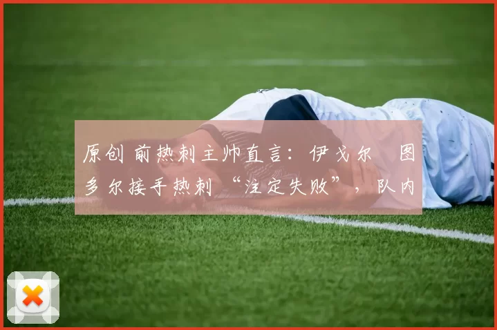 原创 前热刺主帅直言：伊戈尔・图多尔接手热刺 “注定失败”，队内氛围 “ toxic 至极”