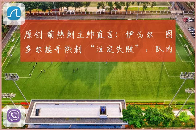 原创 前热刺主帅直言:伊戈尔・图多尔接手热刺 “注定失败”,队内氛围 “ toxic 至极”