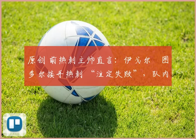 原创 前热刺主帅直言:伊戈尔・图多尔接手热刺 “注定失败”,队内氛围 “ toxic 至极”