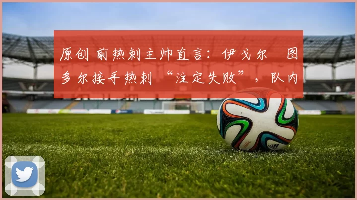 原创 前热刺主帅直言：伊戈尔・图多尔接手热刺 “注定失败”，队内氛围 “ toxic 至极”