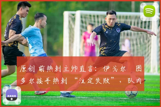 原创 前热刺主帅直言:伊戈尔・图多尔接手热刺 “注定失败”,队内氛围 “ toxic 至极”