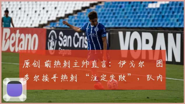 原创 前热刺主帅直言:伊戈尔・图多尔接手热刺 “注定失败”,队内氛围 “ toxic 至极”