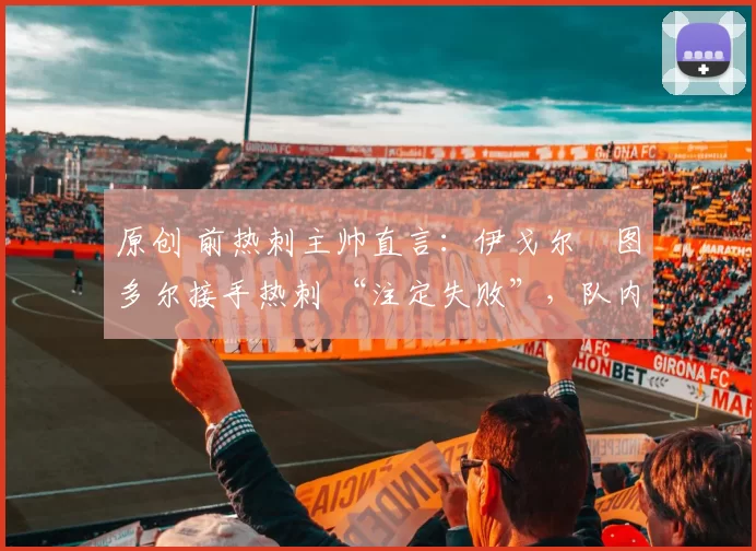 原创 前热刺主帅直言：伊戈尔・图多尔接手热刺 “注定失败”，队内氛围 “ toxic 至极”