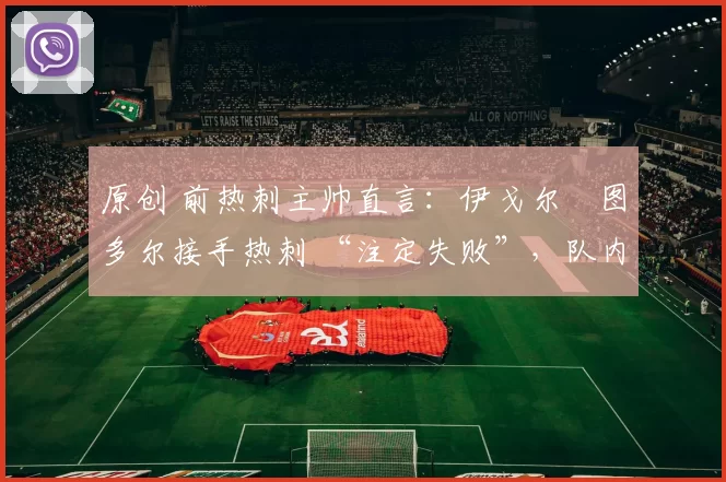 原创 前热刺主帅直言：伊戈尔・图多尔接手热刺 “注定失败”，队内氛围 “ toxic 至极”
