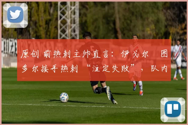 原创 前热刺主帅直言:伊戈尔・图多尔接手热刺 “注定失败”,队内氛围 “ toxic 至极”