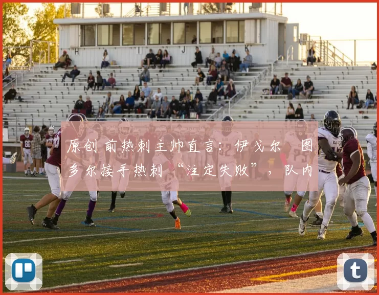 原创 前热刺主帅直言:伊戈尔・图多尔接手热刺 “注定失败”,队内氛围 “ toxic 至极”