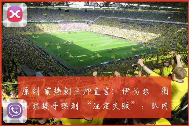 原创 前热刺主帅直言：伊戈尔・图多尔接手热刺 “注定失败”，队内氛围 “ toxic 至极”