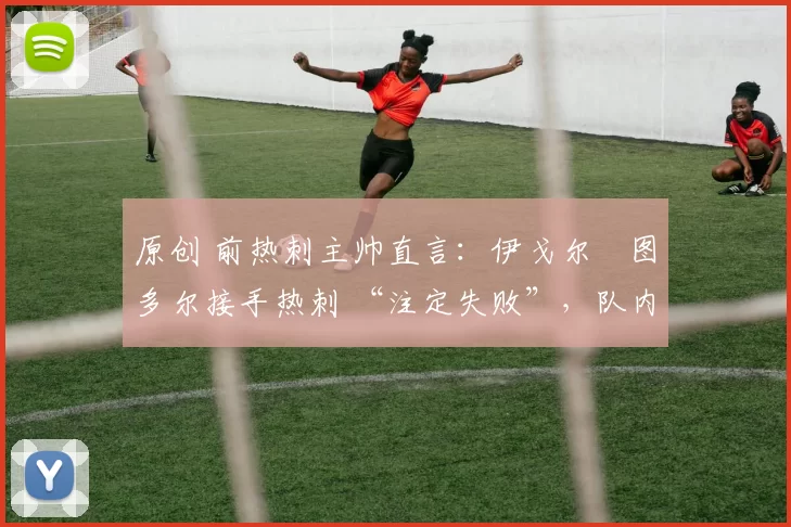 原创 前热刺主帅直言:伊戈尔・图多尔接手热刺 “注定失败”,队内氛围 “ toxic 至极”