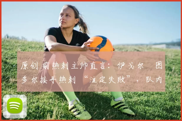原创 前热刺主帅直言:伊戈尔・图多尔接手热刺 “注定失败”,队内氛围 “ toxic 至极”