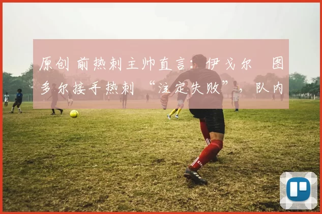 原创 前热刺主帅直言:伊戈尔・图多尔接手热刺 “注定失败”,队内氛围 “ toxic 至极”