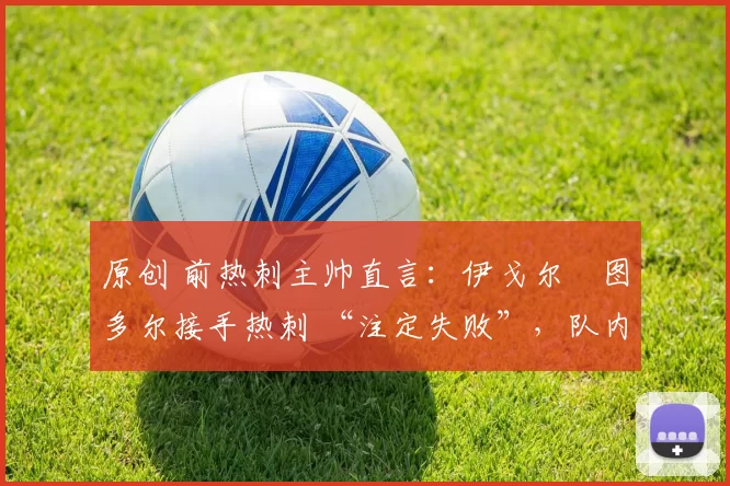 原创 前热刺主帅直言：伊戈尔・图多尔接手热刺 “注定失败”，队内氛围 “ toxic 至极”