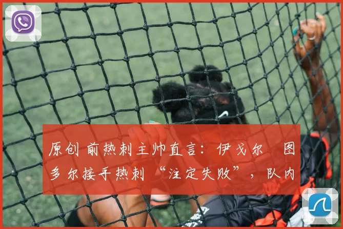 原创 前热刺主帅直言：伊戈尔・图多尔接手热刺 “注定失败”，队内氛围 “ toxic 至极”