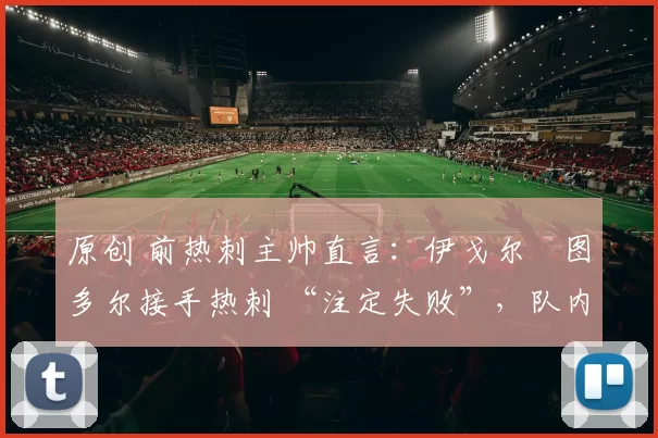 原创 前热刺主帅直言:伊戈尔・图多尔接手热刺 “注定失败”,队内氛围 “ toxic 至极”