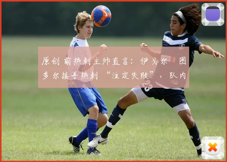 原创 前热刺主帅直言:伊戈尔・图多尔接手热刺 “注定失败”,队内氛围 “ toxic 至极”