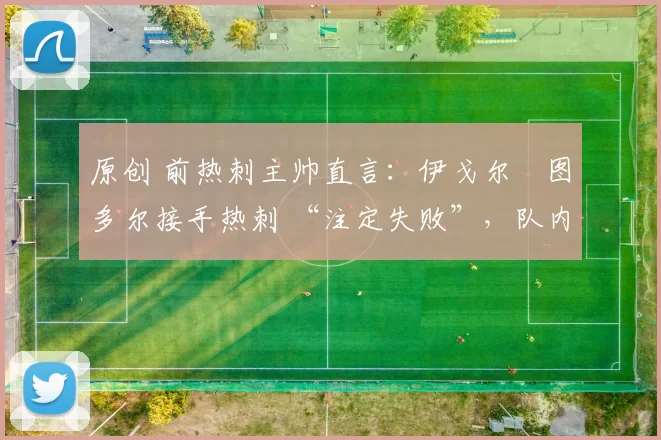 原创 前热刺主帅直言:伊戈尔・图多尔接手热刺 “注定失败”,队内氛围 “ toxic 至极”