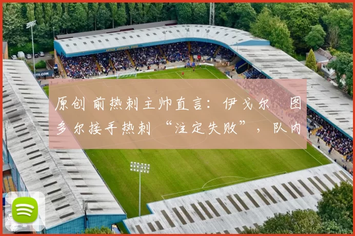 原创 前热刺主帅直言：伊戈尔・图多尔接手热刺 “注定失败”，队内氛围 “ toxic 至极”