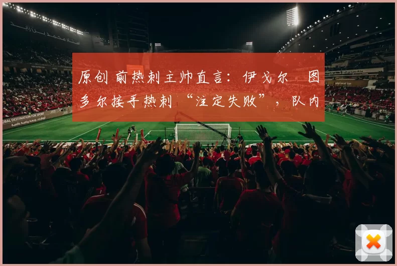 原创 前热刺主帅直言：伊戈尔・图多尔接手热刺 “注定失败”，队内氛围 “ toxic 至极”