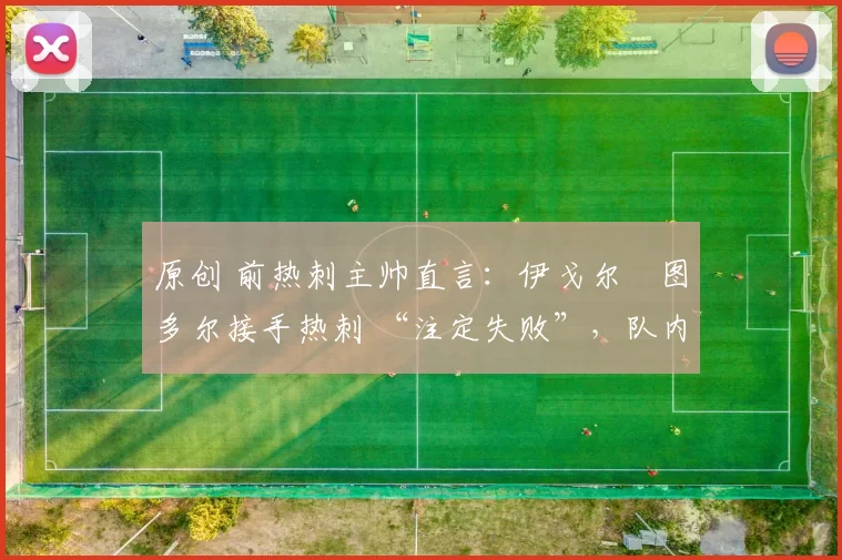 原创 前热刺主帅直言:伊戈尔・图多尔接手热刺 “注定失败”,队内氛围 “ toxic 至极”