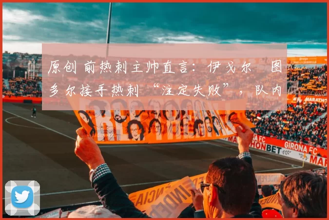 原创 前热刺主帅直言:伊戈尔・图多尔接手热刺 “注定失败”,队内氛围 “ toxic 至极”