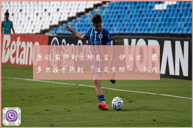 原创 前热刺主帅直言:伊戈尔・图多尔接手热刺 “注定失败”,队内氛围 “ toxic 至极”