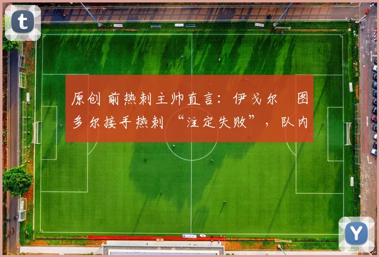 原创 前热刺主帅直言：伊戈尔・图多尔接手热刺 “注定失败”，队内氛围 “ toxic 至极”