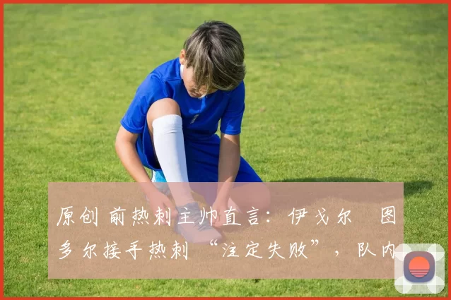 原创 前热刺主帅直言:伊戈尔・图多尔接手热刺 “注定失败”,队内氛围 “ toxic 至极”