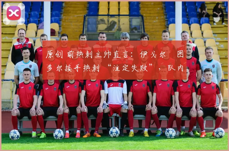 原创 前热刺主帅直言:伊戈尔・图多尔接手热刺 “注定失败”,队内氛围 “ toxic 至极”