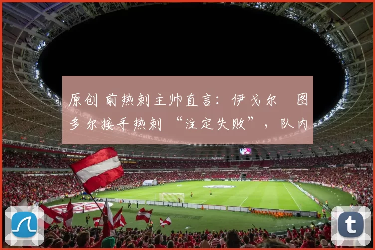 原创 前热刺主帅直言：伊戈尔・图多尔接手热刺 “注定失败”，队内氛围 “ toxic 至极”