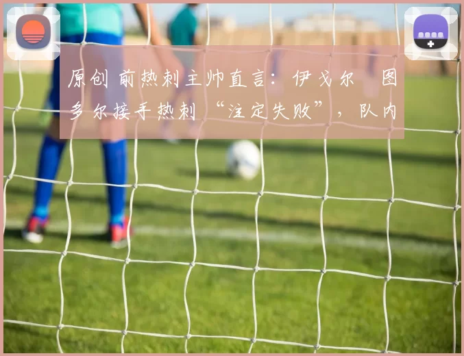 原创 前热刺主帅直言：伊戈尔・图多尔接手热刺 “注定失败”，队内氛围 “ toxic 至极”