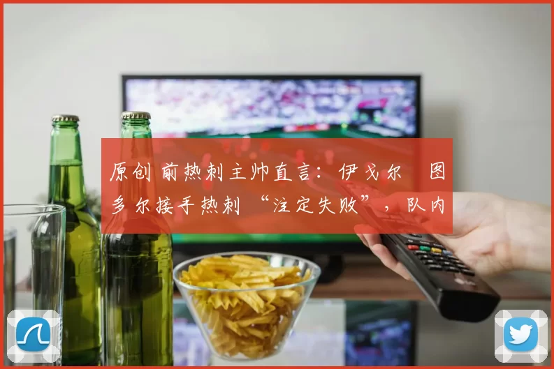 原创 前热刺主帅直言:伊戈尔・图多尔接手热刺 “注定失败”,队内氛围 “ toxic 至极”