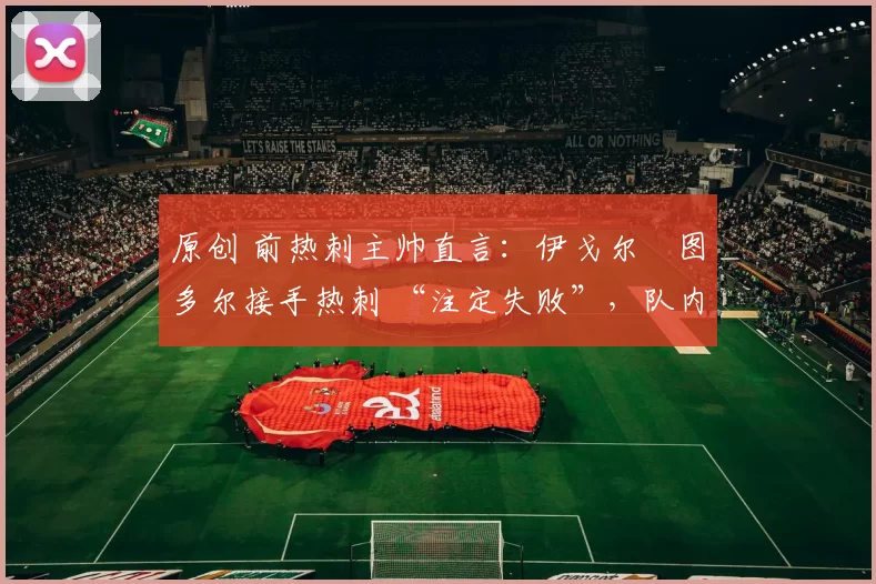 原创 前热刺主帅直言:伊戈尔・图多尔接手热刺 “注定失败”,队内氛围 “ toxic 至极”