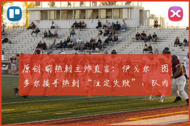 原创 前热刺主帅直言：伊戈尔・图多尔接手热刺 “注定失败”，队内氛围 “ toxic 至极”