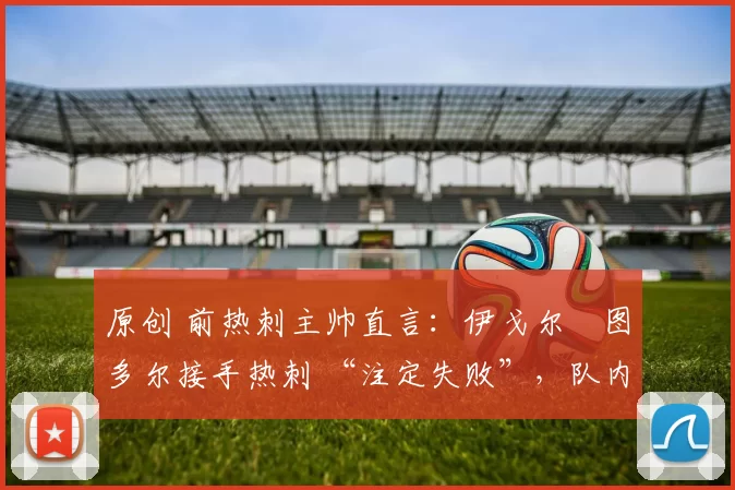 原创 前热刺主帅直言：伊戈尔・图多尔接手热刺 “注定失败”，队内氛围 “ toxic 至极”