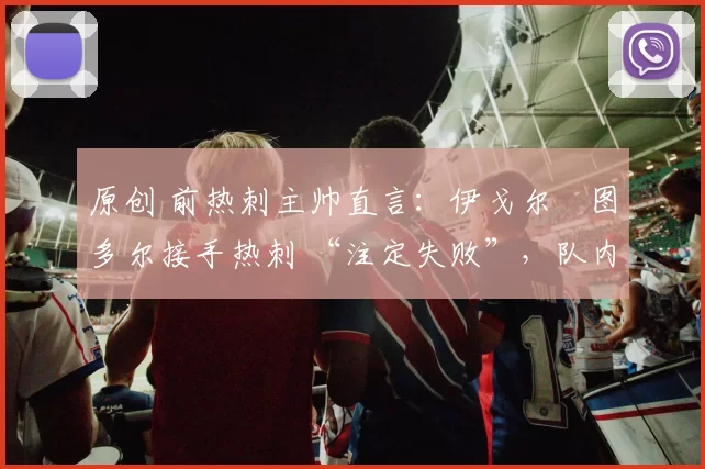 原创 前热刺主帅直言：伊戈尔・图多尔接手热刺 “注定失败”，队内氛围 “ toxic 至极”