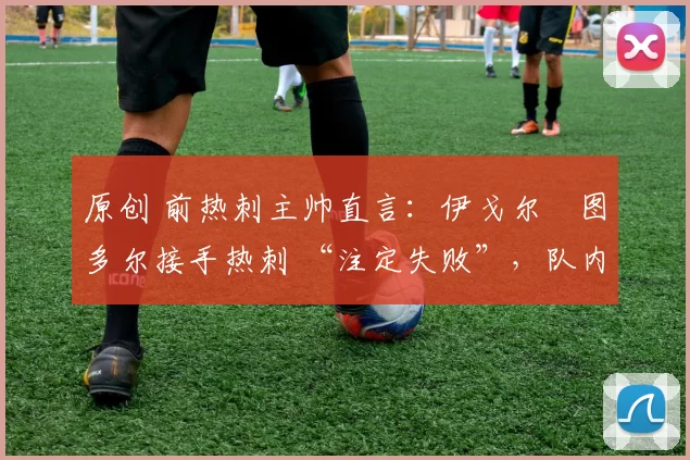 原创 前热刺主帅直言:伊戈尔・图多尔接手热刺 “注定失败”,队内氛围 “ toxic 至极”